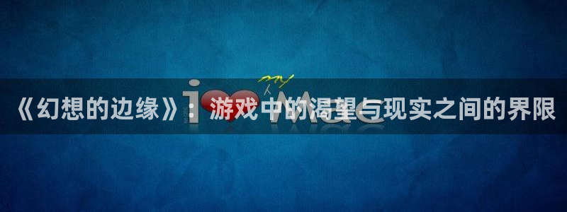 多宝电竞平台官方网站入口手机版：《幻想的边缘》：游戏中的渴望